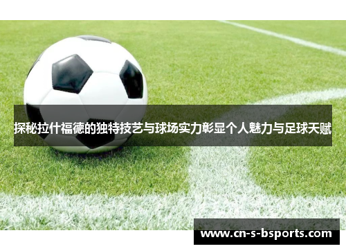 探秘拉什福德的独特技艺与球场实力彰显个人魅力与足球天赋