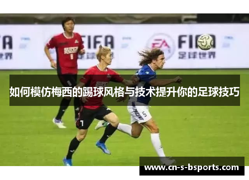 如何模仿梅西的踢球风格与技术提升你的足球技巧