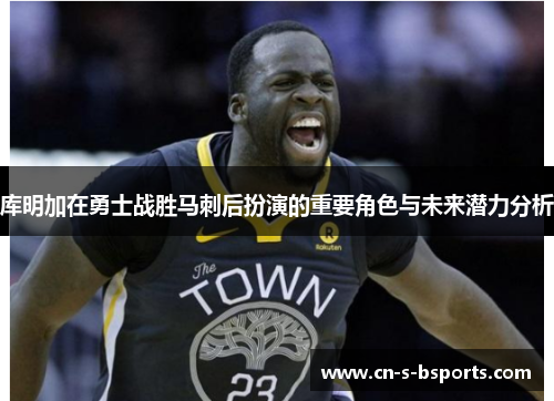 库明加在勇士战胜马刺后扮演的重要角色与未来潜力分析