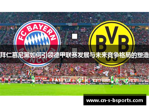 拜仁慕尼黑如何引领德甲联赛发展与未来竞争格局的塑造