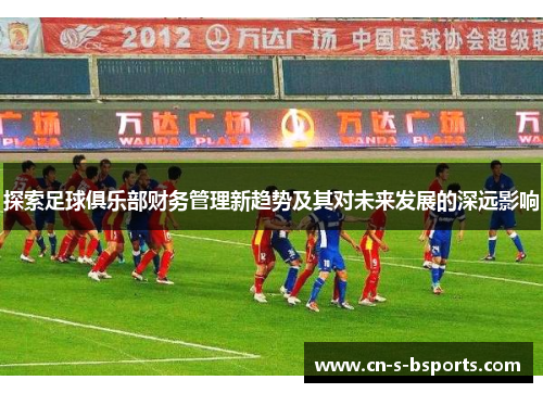 探索足球俱乐部财务管理新趋势及其对未来发展的深远影响