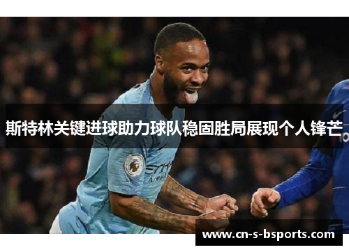 斯特林关键进球助力球队稳固胜局展现个人锋芒