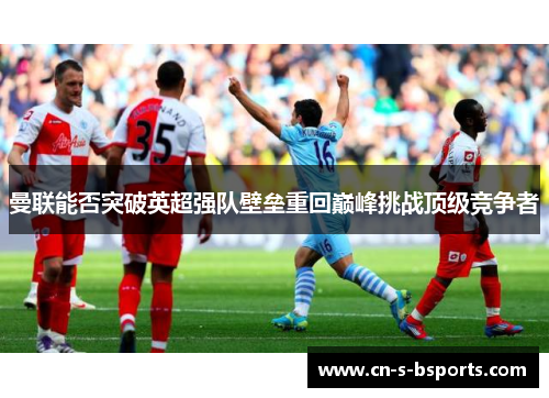 曼联能否突破英超强队壁垒重回巅峰挑战顶级竞争者