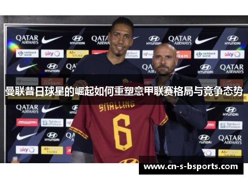 曼联昔日球星的崛起如何重塑意甲联赛格局与竞争态势