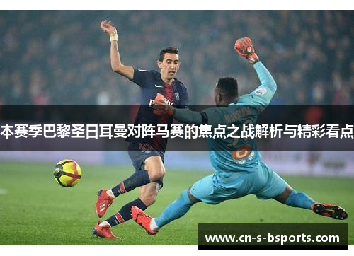 本赛季巴黎圣日耳曼对阵马赛的焦点之战解析与精彩看点