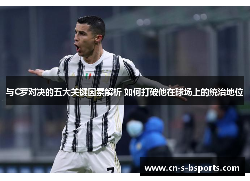 与C罗对决的五大关键因素解析 如何打破他在球场上的统治地位