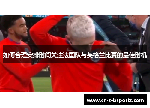 如何合理安排时间关注法国队与英格兰比赛的最佳时机