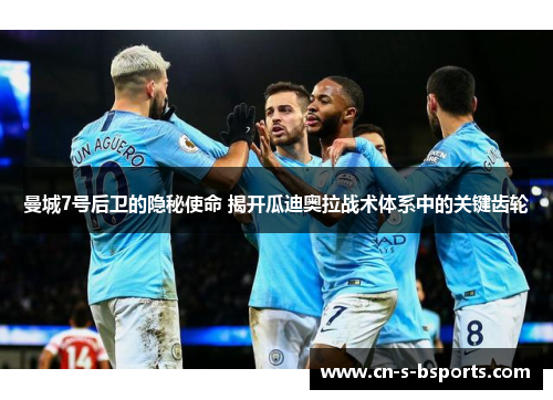 曼城7号后卫的隐秘使命 揭开瓜迪奥拉战术体系中的关键齿轮