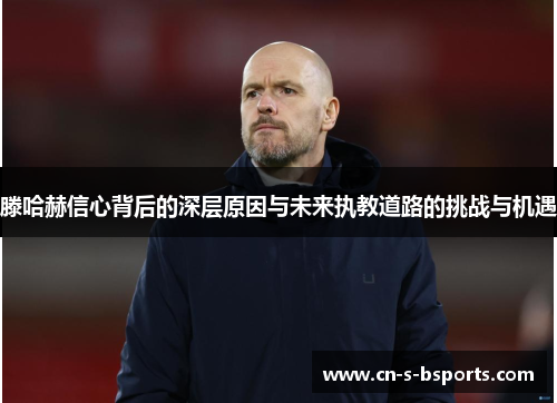 滕哈赫信心背后的深层原因与未来执教道路的挑战与机遇