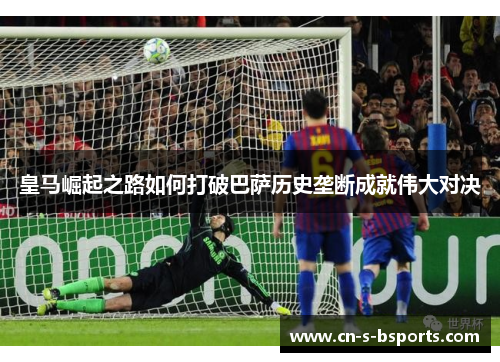 皇马崛起之路如何打破巴萨历史垄断成就伟大对决