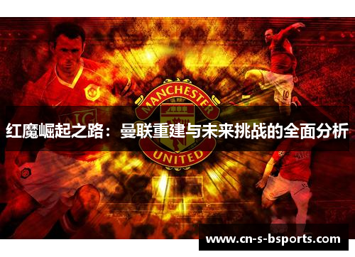 红魔崛起之路:曼联重建与未来挑战的全面分析 红魔崛起之路:曼联重建与未来挑战的全面分析