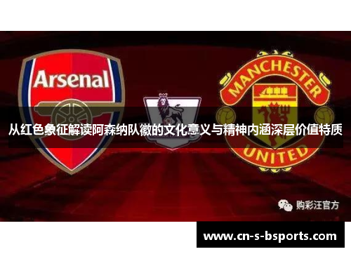 从红色象征解读阿森纳队徽的文化意义与精神内涵深层价值特质 从红色象征解读阿森纳队徽的文化意义与精神内涵深层价值特质