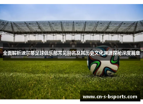 全面解析波尔蒂足球俱乐部常见别名及其历史文化渊源探秘深度篇章 全面解析波尔蒂足球俱乐部常见别名及其历史文化渊源探秘深度篇章