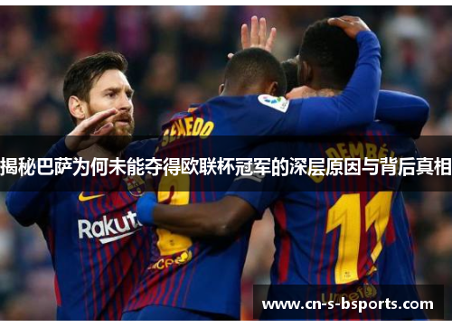 揭秘巴萨为何未能夺得欧联杯冠军的深层原因与背后真相 揭秘巴萨为何未能夺得欧联杯冠军的深层原因与背后真相