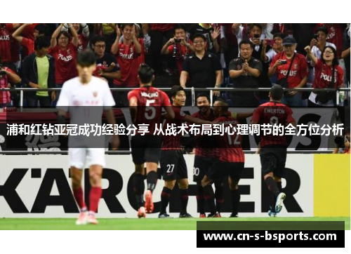 浦和红钻亚冠成功经验分享 从战术布局到心理调节的全方位分析