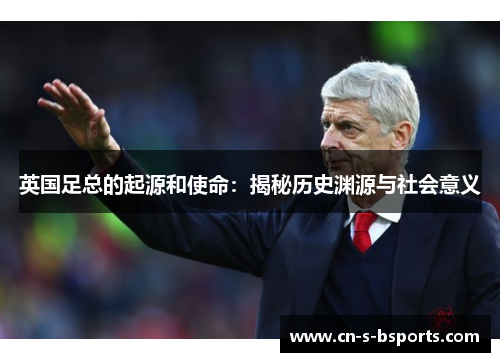 英国足总的起源和使命:揭秘历史渊源与社会意义 英国足总的起源和使命:揭秘历史渊源与社会意义