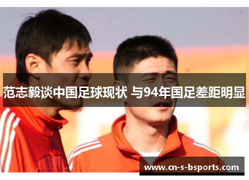 范志毅谈中国足球现状 与94年国足差距明显