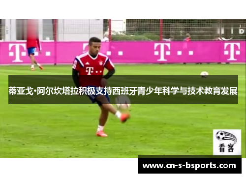 蒂亚戈·阿尔坎塔拉积极支持西班牙青少年科学与技术教育发展