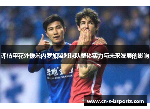 评估申花外援米内罗加盟对球队整体实力与未来发展的影响 评估申花外援米内罗加盟对球队整体实力与未来发展的影响