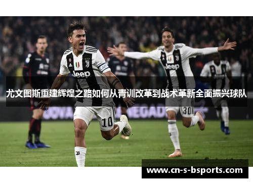 尤文图斯重建辉煌之路如何从青训改革到战术革新全面振兴球队 尤文图斯重建辉煌之路如何从青训改革到战术革新全面振兴球队