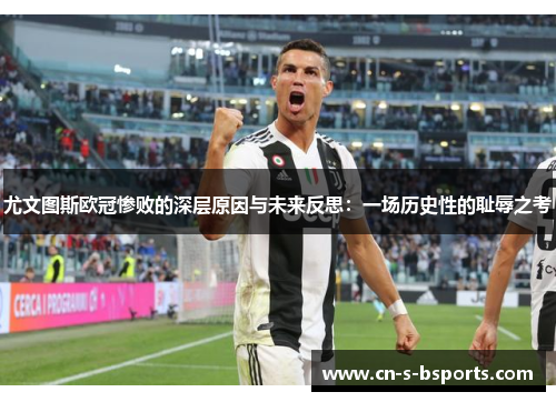 尤文图斯欧冠惨败的深层原因与未来反思:一场历史性的耻辱之考 尤文图斯欧冠惨败的深层原因与未来反思:一场历史性的耻辱之考