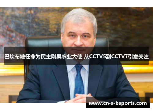 巴坎布被任命为民主刚果农业大使 从CCTV5到CCTV7引发关注 巴坎布被任命为民主刚果农业大使 从CCTV5到CCTV7引发关注