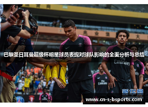 巴黎圣日耳曼超级杯明星球员表现对球队影响的全面分析与总结 巴黎圣日耳曼超级杯明星球员表现对球队影响的全面分析与总结