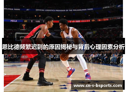 恩比德频繁迟到的原因揭秘与背后心理因素分析 恩比德频繁迟到的原因揭秘与背后心理因素分析