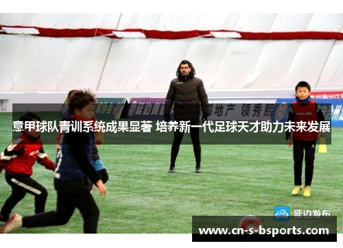 意甲球队青训系统成果显著 培养新一代足球天才助力未来发展