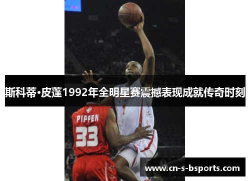 斯科蒂·皮蓬1992年全明星赛震撼表现成就传奇时刻 斯科蒂·皮蓬1992年全明星赛震撼表现成就传奇时刻