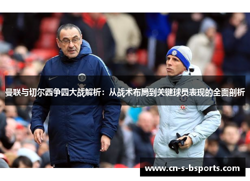 曼联与切尔西争四大战解析:从战术布局到关键球员表现的全面剖析 曼联与切尔西争四大战解析:从战术布局到关键球员表现的全面剖析