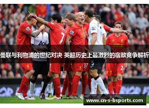 曼联与利物浦的世纪对决 英超历史上最激烈的宿敌竞争解析 曼联与利物浦的世纪对决 英超历史上最激烈的宿敌竞争解析