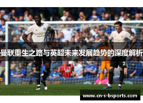 曼联重生之路与英超未来发展趋势的深度解析 曼联重生之路与英超未来发展趋势的深度解析
