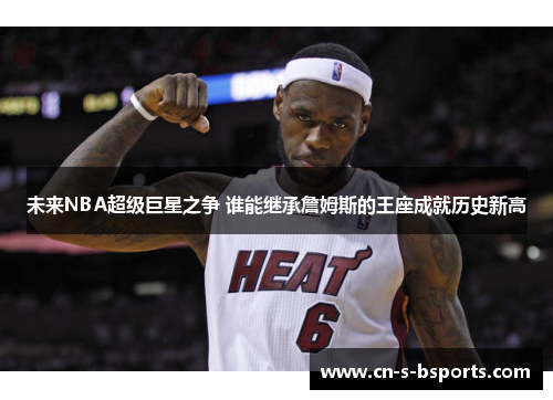 未来NBA超级巨星之争 谁能继承詹姆斯的王座成就历史新高