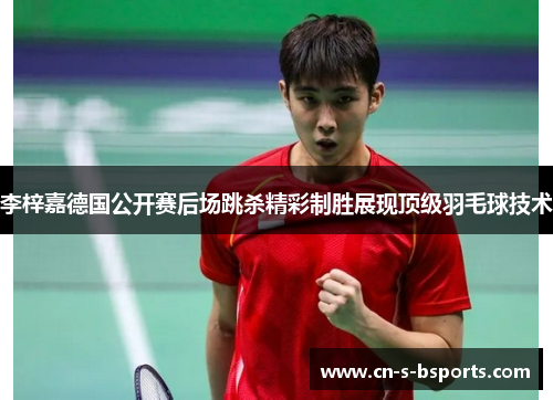 李梓嘉德国公开赛后场跳杀精彩制胜展现顶级羽毛球技术 李梓嘉德国公开赛后场跳杀精彩制胜展现顶级羽毛球技术