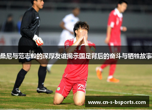 桑尼与范志毅的深厚友谊揭示国足背后的奋斗与牺牲故事 桑尼与范志毅的深厚友谊揭示国足背后的奋斗与牺牲故事