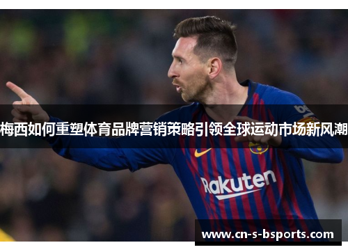 梅西如何重塑体育品牌营销策略引领全球运动市场新风潮 梅西如何重塑体育品牌营销策略引领全球运动市场新风潮