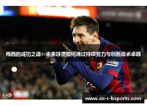 梅西的成功之道:未来球员如何通过持续努力与创新追求卓越 梅西的成功之道:未来球员如何通过持续努力与创新追求卓越