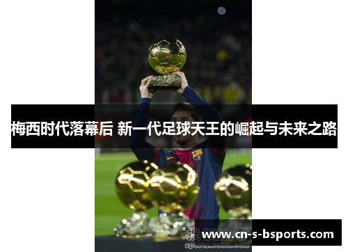 梅西时代落幕后 新一代足球天王的崛起与未来之路 梅西时代落幕后 新一代足球天王的崛起与未来之路