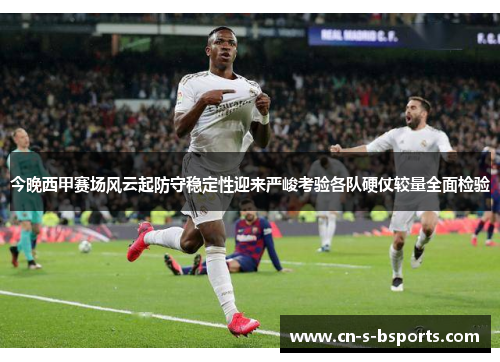 今晚西甲赛场风云起防守稳定性迎来严峻考验各队硬仗较量全面检验 今晚西甲赛场风云起防守稳定性迎来严峻考验各队硬仗较量全面检验