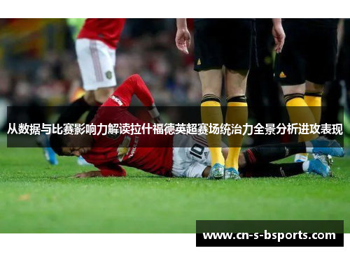从数据与比赛影响力解读拉什福德英超赛场统治力全景分析进攻表现 从数据与比赛影响力解读拉什福德英超赛场统治力全景分析进攻表现
