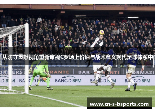 从防守贡献视角重新审视C罗场上价值与战术意义现代足球体系中 从防守贡献视角重新审视C罗场上价值与战术意义现代足球体系中