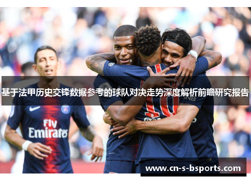 基于法甲历史交锋数据参考的球队对决走势深度解析前瞻研究报告 基于法甲历史交锋数据参考的球队对决走势深度解析前瞻研究报告