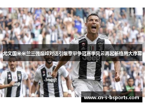尤文国米米兰三强巅峰对话引爆意甲争冠赛季风云再起新格局大序幕 尤文国米米兰三强巅峰对话引爆意甲争冠赛季风云再起新格局大序幕