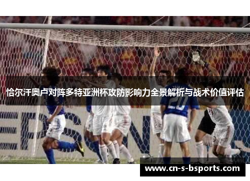 恰尔汗奥卢对阵多特亚洲杯攻防影响力全景解析与战术价值评估 恰尔汗奥卢对阵多特亚洲杯攻防影响力全景解析与战术价值评估