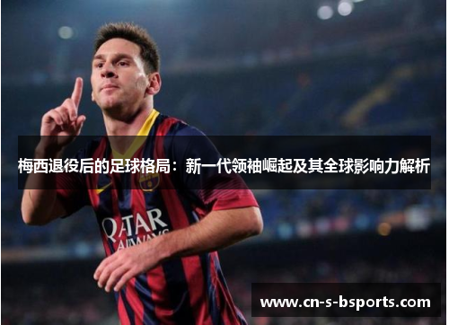 梅西退役后的足球格局:新一代领袖崛起及其全球影响力解析 梅西退役后的足球格局:新一代领袖崛起及其全球影响力解析