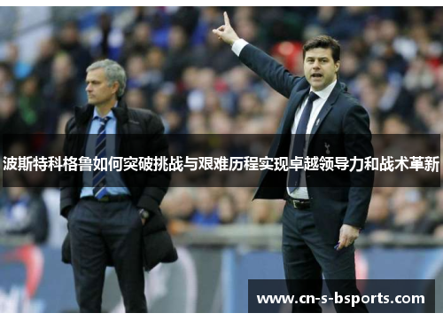 波斯特科格鲁如何突破挑战与艰难历程实现卓越领导力和战术革新