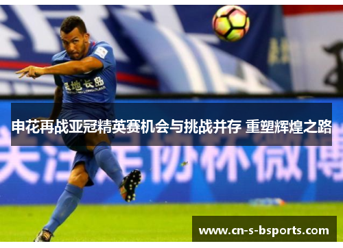 申花再战亚冠精英赛机会与挑战并存 重塑辉煌之路 申花再战亚冠精英赛机会与挑战并存 重塑辉煌之路