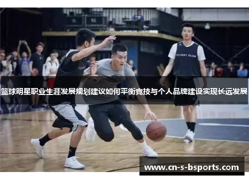 篮球明星职业生涯发展规划建议如何平衡竞技与个人品牌建设实现长远发展
