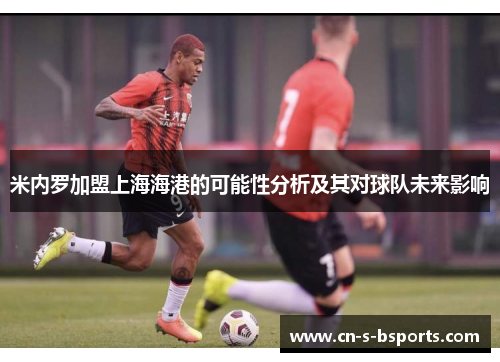 米内罗加盟上海海港的可能性分析及其对球队未来影响 米内罗加盟上海海港的可能性分析及其对球队未来影响